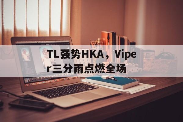 PG平台-TL强势HKA，Viper三分雨点燃全场